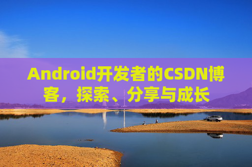Android开发者的CSDN博客，探索、分享与成长